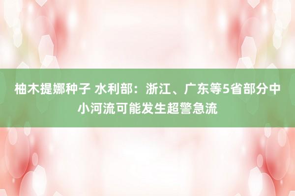 柚木提娜种子 水利部：浙江、广东等5省部分中小河流可能发生超警急流