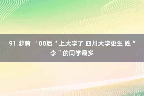 91 萝莉 ＂00后＂上大学了 四川大学更生 姓＂李＂的同学最多