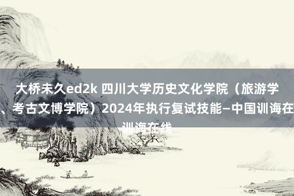 大桥未久ed2k 四川大学历史文化学院（旅游学院、考古文博学院）2024年执行复试技能—中国训诲在线