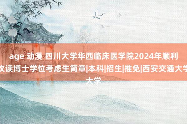 age 动漫 四川大学华西临床医学院2024年顺利攻读博士学位考虑生简章|本科|招生|推免|西安交通大学