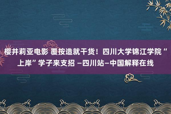 樱井莉亚电影 覆按造就干货！四川大学锦江学院“上岸”学子来支招 —四川站—中国解释在线