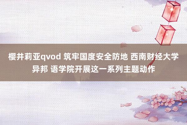 樱井莉亚qvod 筑牢国度安全防地 西南财经大学异邦 语学院开展这一系列主题动作