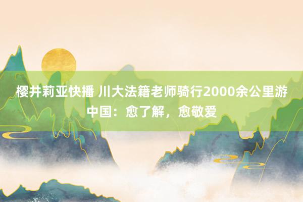 樱井莉亚快播 川大法籍老师骑行2000余公里游中国：愈了解，愈敬爱