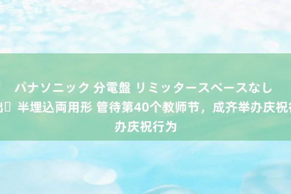 パナソニック 分電盤 リミッタースペースなし 露出・半埋込両用形 管待第40个教师节，成齐举办庆祝行为